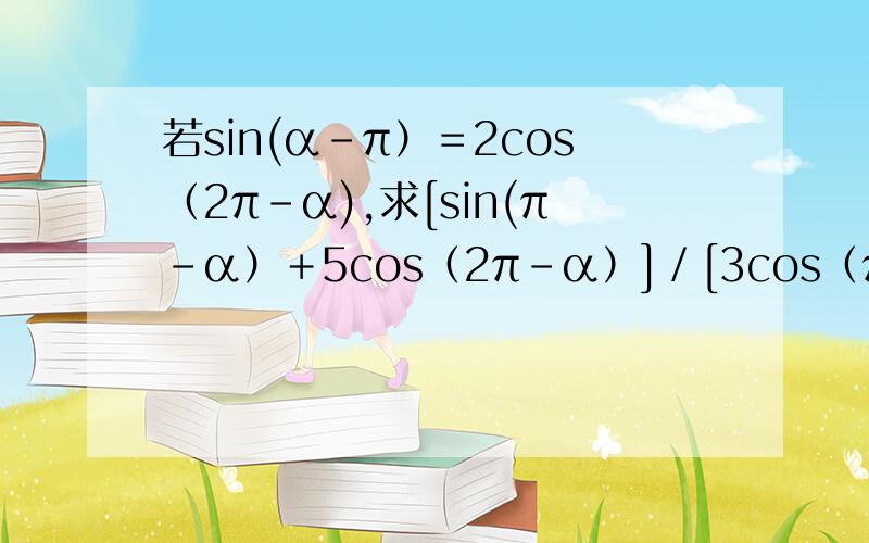 若sin(α-π）＝2cos（2π-α),求[sin(π－α）＋5cos（2π－α）]／[3cos（π－α）－sin（－