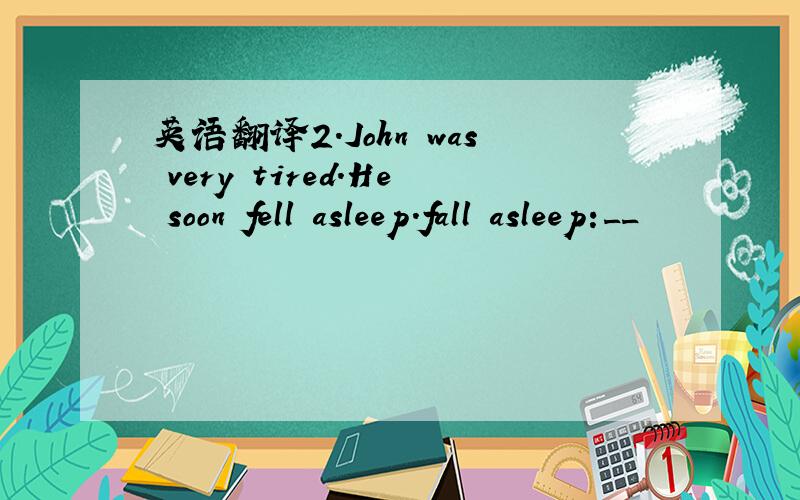 英语翻译2.John was very tired.He soon fell asleep.fall asleep:__