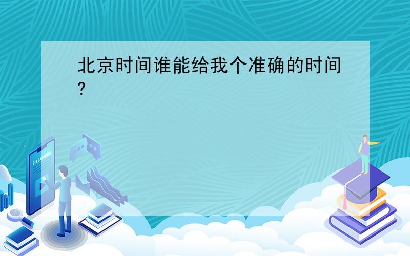 北京时间谁能给我个准确的时间?