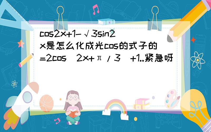 cos2x+1-√3sin2x是怎么化成光cos的式子的=2cos（2x+π/3）+1..紧急呀