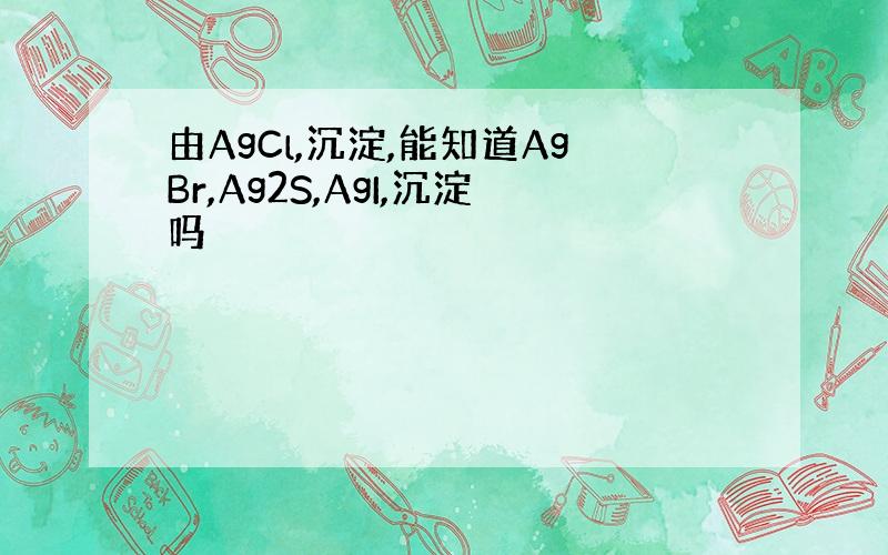 由AgCl,沉淀,能知道AgBr,Ag2S,AgI,沉淀吗