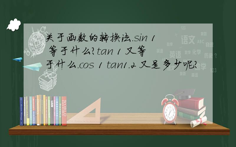 关于函数的转换法.sin 1 等于什么?tan 1 又等于什么.cos 1 tan1.2 又是多少呢？