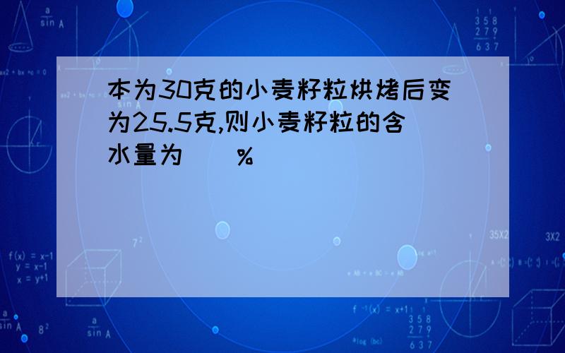 本为30克的小麦籽粒烘烤后变为25.5克,则小麦籽粒的含水量为()%