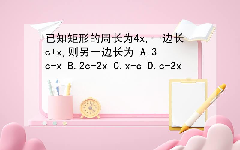 已知矩形的周长为4x,一边长c+x,则另一边长为 A.3c-x B.2c-2x C.x-c D.c-2x