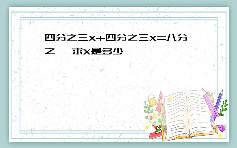 四分之三X+四分之三X=八分之一 求X是多少