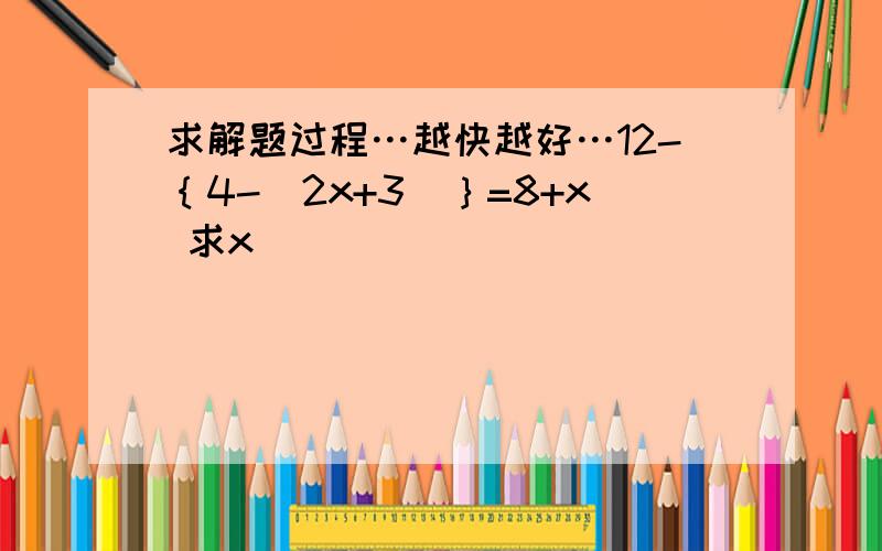 求解题过程…越快越好…12-｛4-（2x+3）｝=8+x 求x