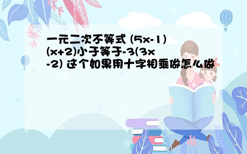 一元二次不等式 (5x-1)(x+2)小于等于-3(3x-2) 这个如果用十字相乘做怎么做