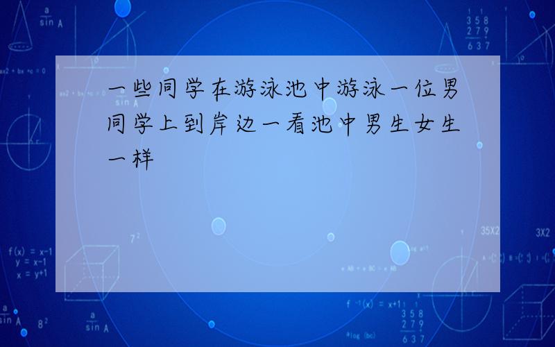 一些同学在游泳池中游泳一位男同学上到岸边一看池中男生女生一样