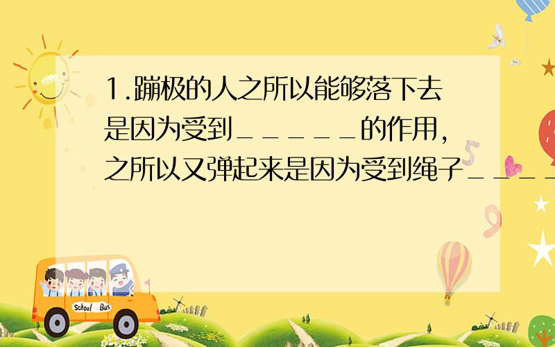 1.蹦极的人之所以能够落下去是因为受到_____的作用,之所以又弹起来是因为受到绳子_______的作用,同时人对绳子也