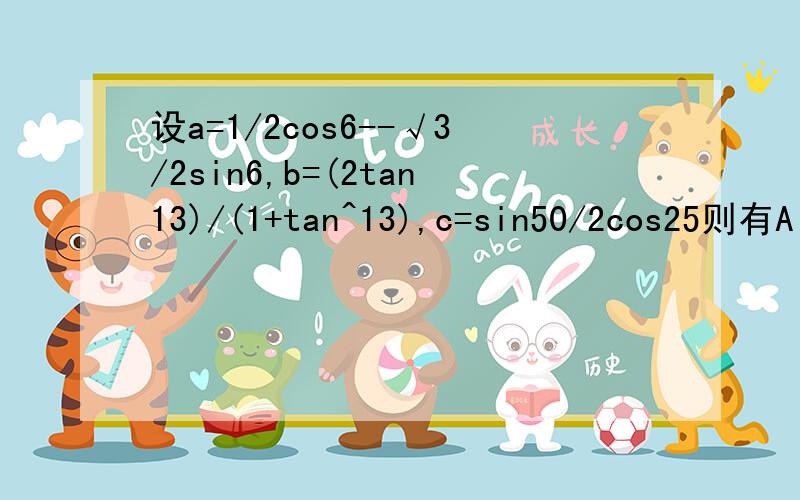 设a=1/2cos6--√3/2sin6,b=(2tan13)/(1+tan^13),c=sin50/2cos25则有A