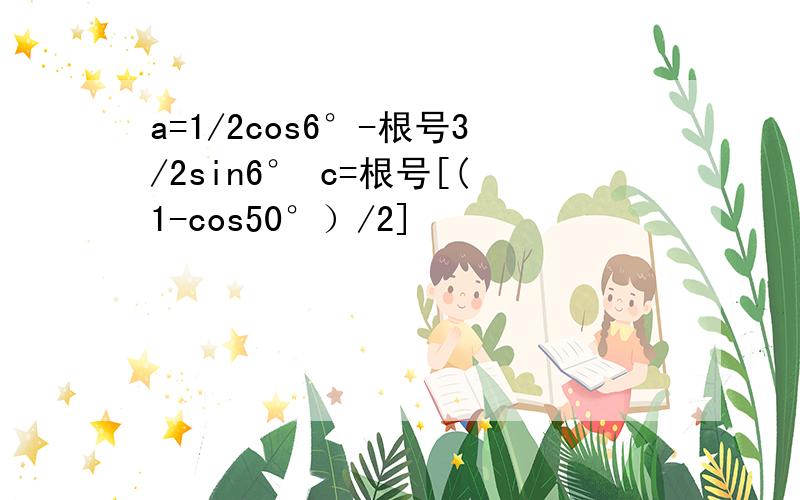 a=1/2cos6°-根号3/2sin6° c=根号[(1-cos50°）/2]