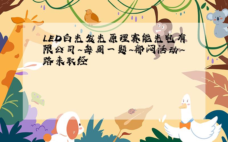 LED白光发光原理赛能光电有限公司~每周一题~郁闷活动~路来取经