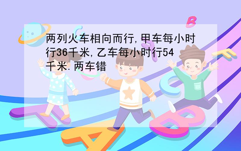 两列火车相向而行,甲车每小时行36千米,乙车每小时行54千米.两车错