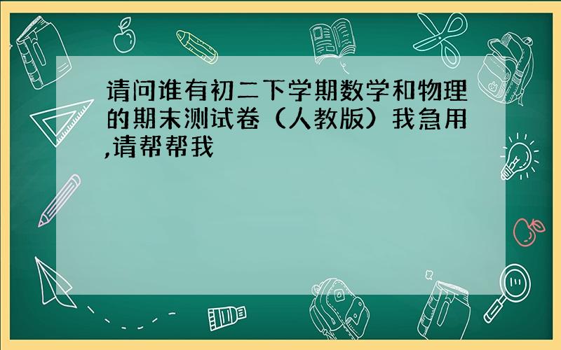 请问谁有初二下学期数学和物理的期末测试卷（人教版）我急用,请帮帮我