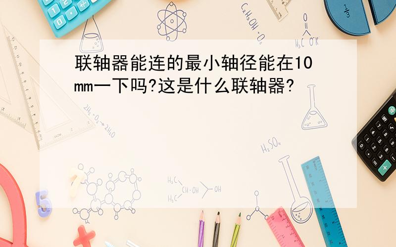 联轴器能连的最小轴径能在10mm一下吗?这是什么联轴器?