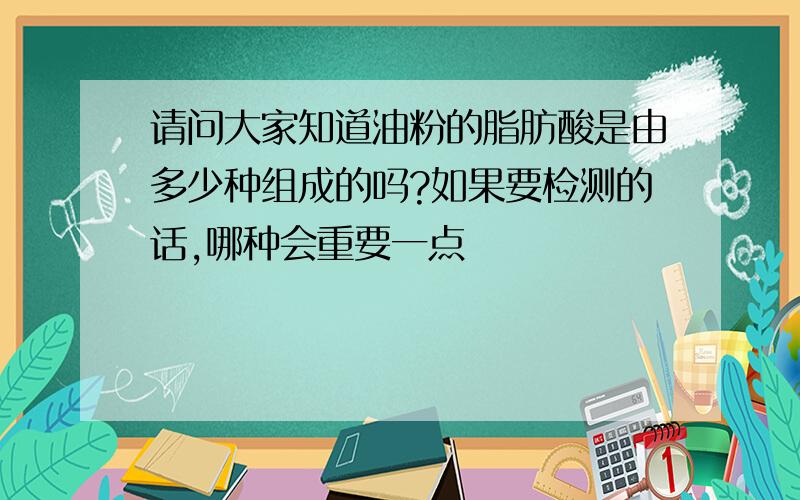 请问大家知道油粉的脂肪酸是由多少种组成的吗?如果要检测的话,哪种会重要一点