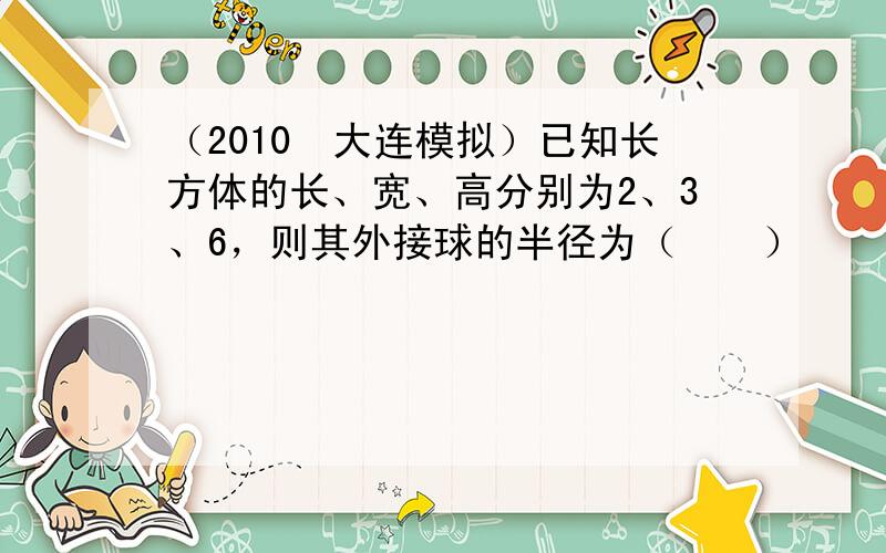 （2010•大连模拟）已知长方体的长、宽、高分别为2、3、6，则其外接球的半径为（　　）