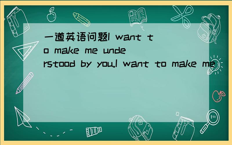 一道英语问题I want to make me understood by you.I want to make me