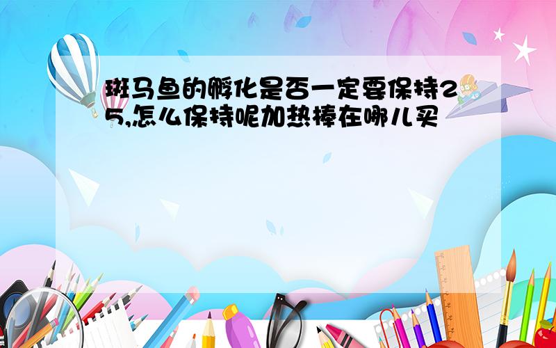 斑马鱼的孵化是否一定要保持25,怎么保持呢加热棒在哪儿买