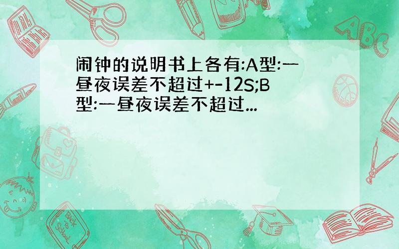 闹钟的说明书上各有:A型:一昼夜误差不超过+-12S;B型:一昼夜误差不超过...