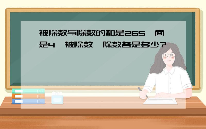 被除数与除数的和是265,商是4,被除数,除数各是多少?