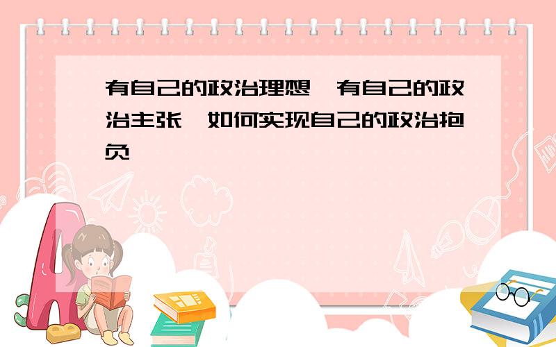 有自己的政治理想,有自己的政治主张,如何实现自己的政治抱负