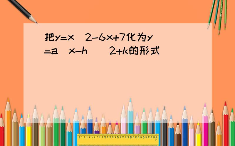 把y=x^2-6x+7化为y=a（x-h）^2+k的形式