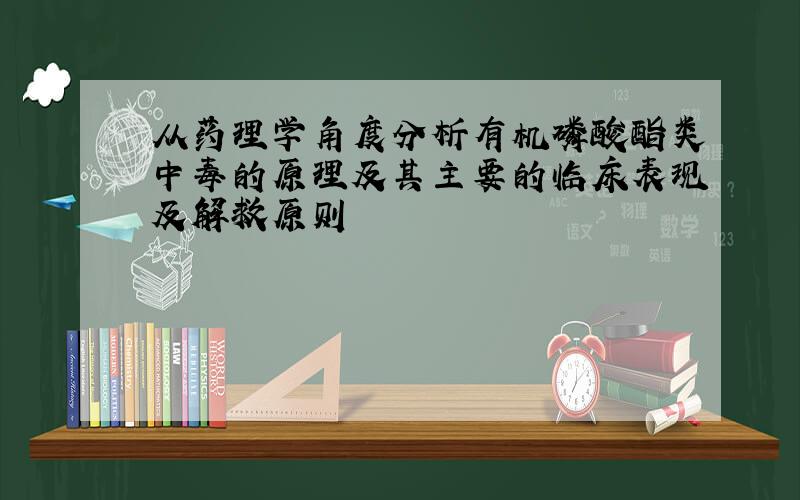 从药理学角度分析有机磷酸酯类中毒的原理及其主要的临床表现及解救原则