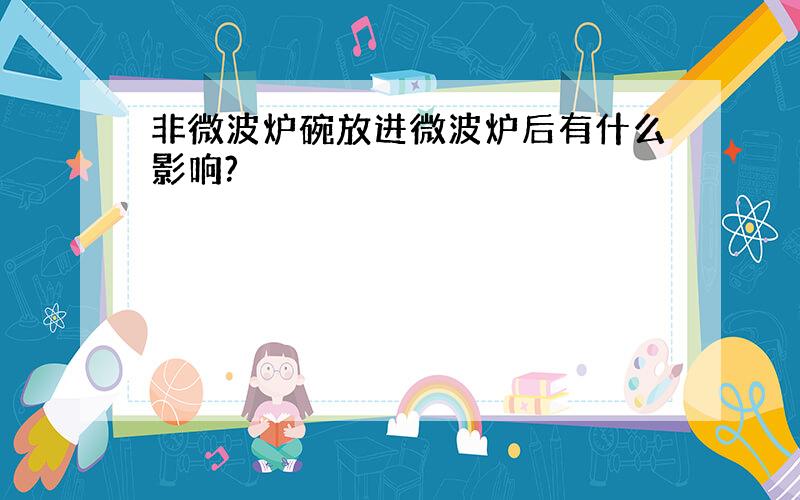 非微波炉碗放进微波炉后有什么影响?