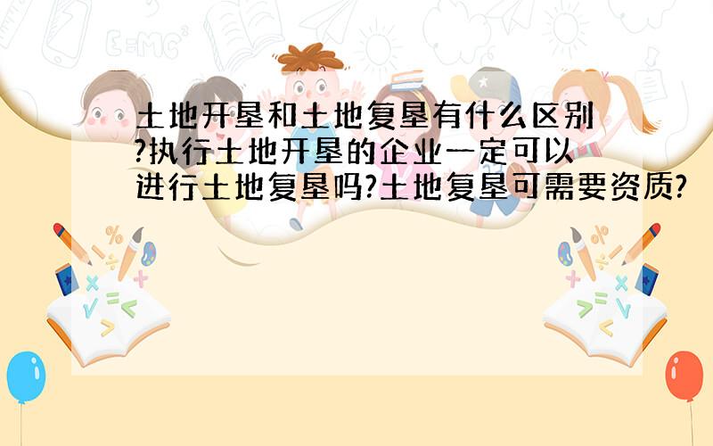 土地开垦和土地复垦有什么区别?执行土地开垦的企业一定可以进行土地复垦吗?土地复垦可需要资质?