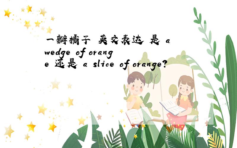 一瓣橘子 英文表达 是 a wedge of orange 还是 a slice of orange?