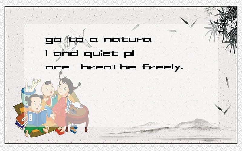 go to a natural and quiet place,breathe freely.