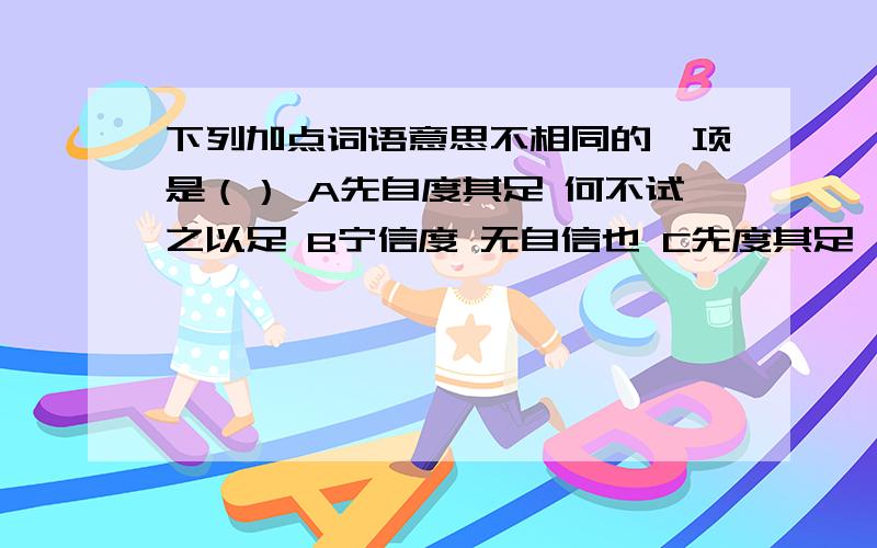 下列加点词语意思不相同的一项是（） A先自度其足 何不试之以足 B宁信度 无自信也 C先度其足 吾忘持度