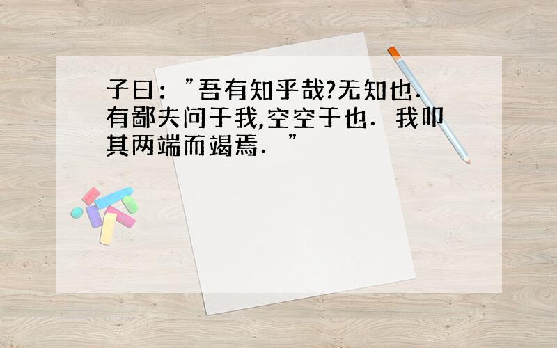 子曰：”吾有知乎哉?无知也．有鄙夫问于我,空空于也．我叩其两端而竭焉．”