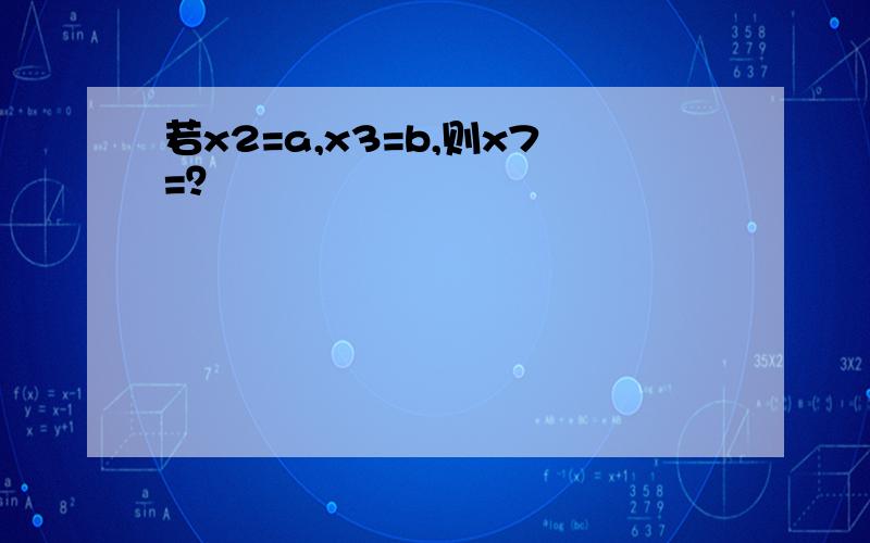 若x2=a,x3=b,则x7=？