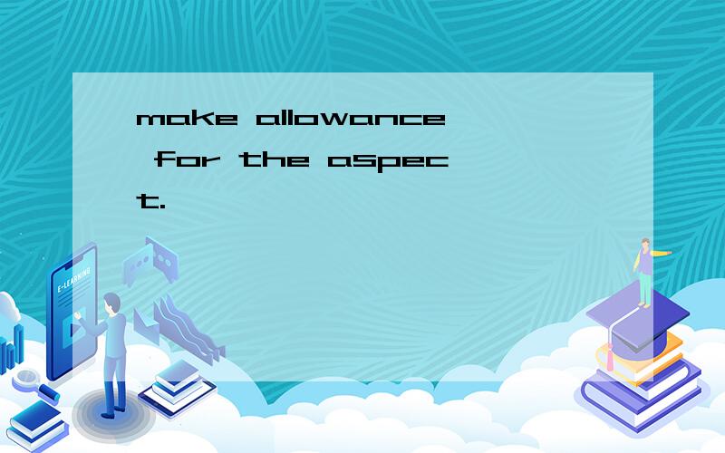 make allowance for the aspect.