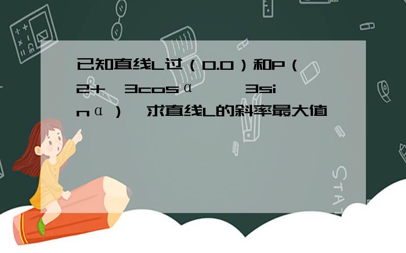 已知直线L过（0.0）和P（2+√3cosα ,√3sinα）,求直线L的斜率最大值