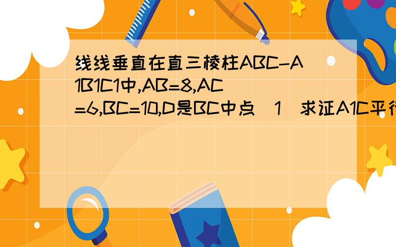 线线垂直在直三棱柱ABC-A1B1C1中,AB=8,AC=6,BC=10,D是BC中点（1）求证A1C平行面AB1D（2