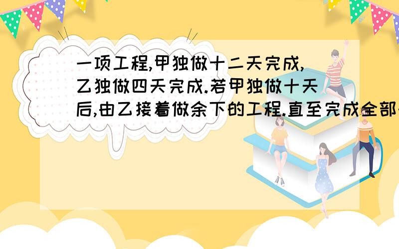 一项工程,甲独做十二天完成,乙独做四天完成.若甲独做十天后,由乙接着做余下的工程.直至完成全部的任