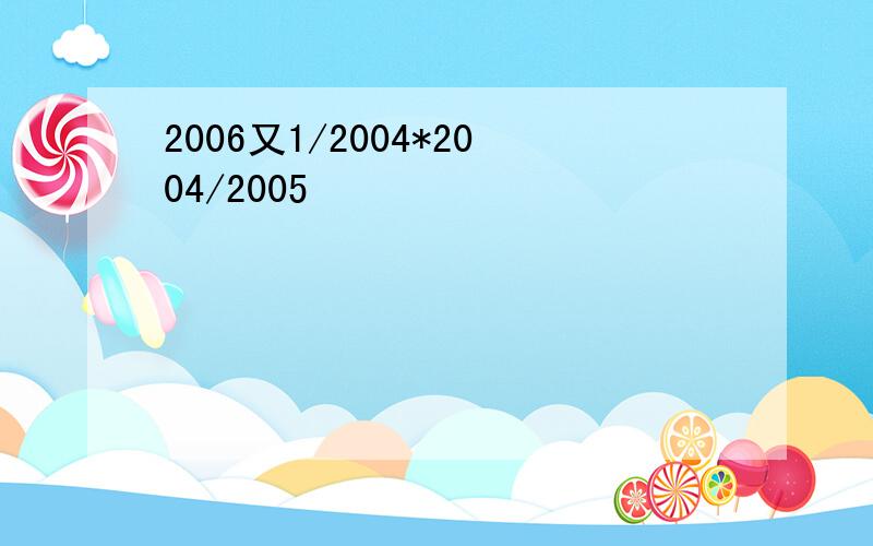 2006又1/2004*2004/2005