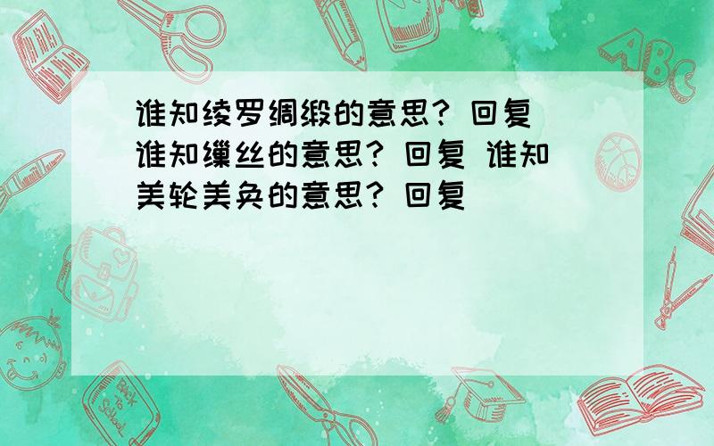 谁知绫罗绸缎的意思? 回复 谁知缫丝的意思? 回复 谁知美轮美奂的意思? 回复