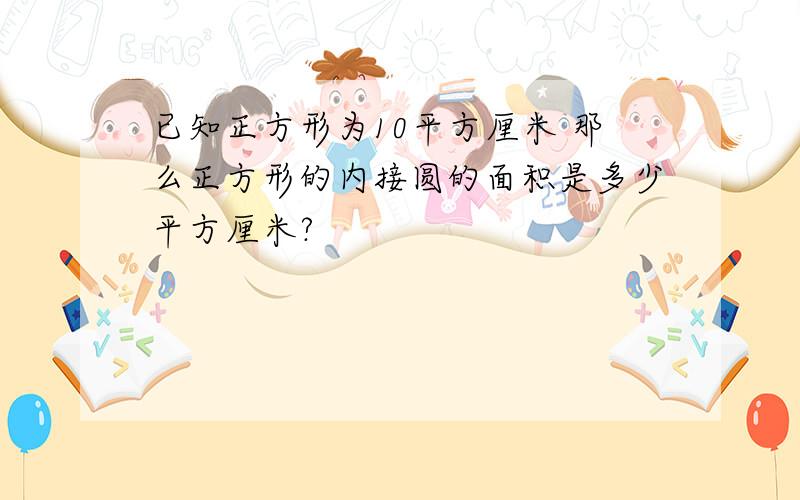 已知正方形为10平方厘米 那么正方形的内接圆的面积是多少平方厘米?