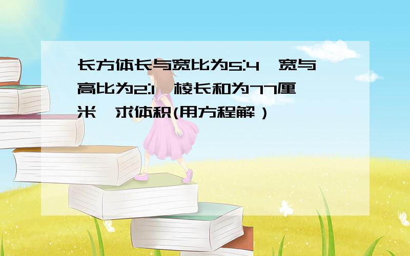 长方体长与宽比为5:4,宽与高比为2:1,棱长和为77厘米,求体积(用方程解）