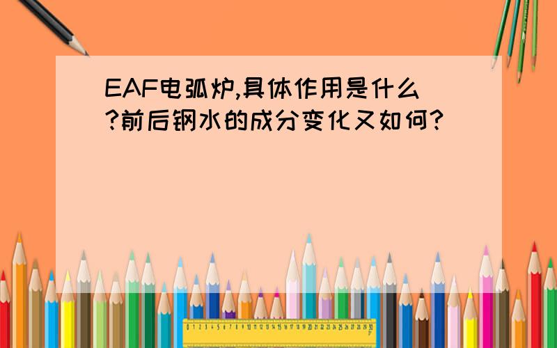 EAF电弧炉,具体作用是什么?前后钢水的成分变化又如何?