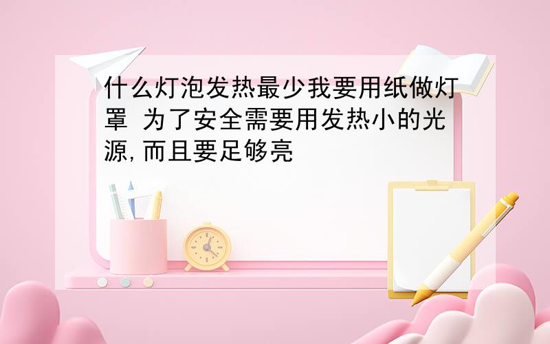 什么灯泡发热最少我要用纸做灯罩 为了安全需要用发热小的光源,而且要足够亮