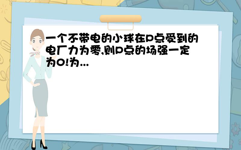 一个不带电的小球在P点受到的电厂力为零,则P点的场强一定为0!为...