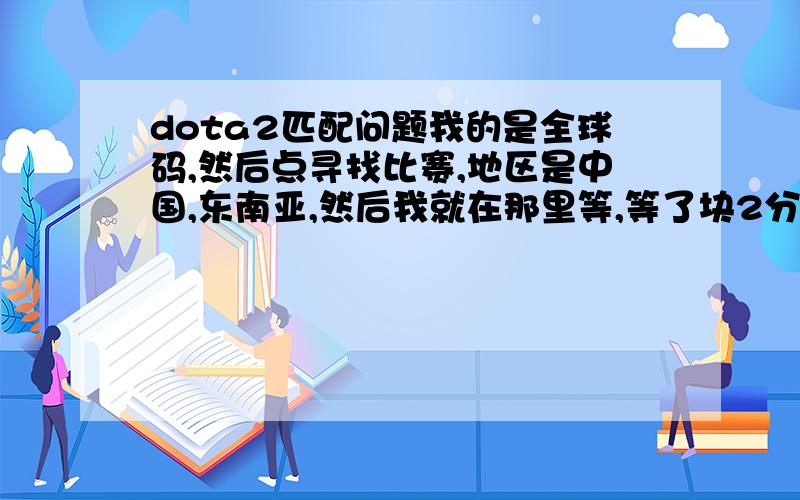 dota2匹配问题我的是全球码,然后点寻找比赛,地区是中国,东南亚,然后我就在那里等,等了块2分钟了还是在寻找.这个咋办