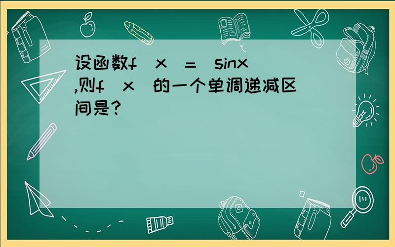 设函数f（x）=|sinx|,则f（x）的一个单调递减区间是?