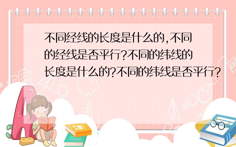 不同经线的长度是什么的,不同的经线是否平行?不同的纬线的长度是什么的?不同的纬线是否平行?