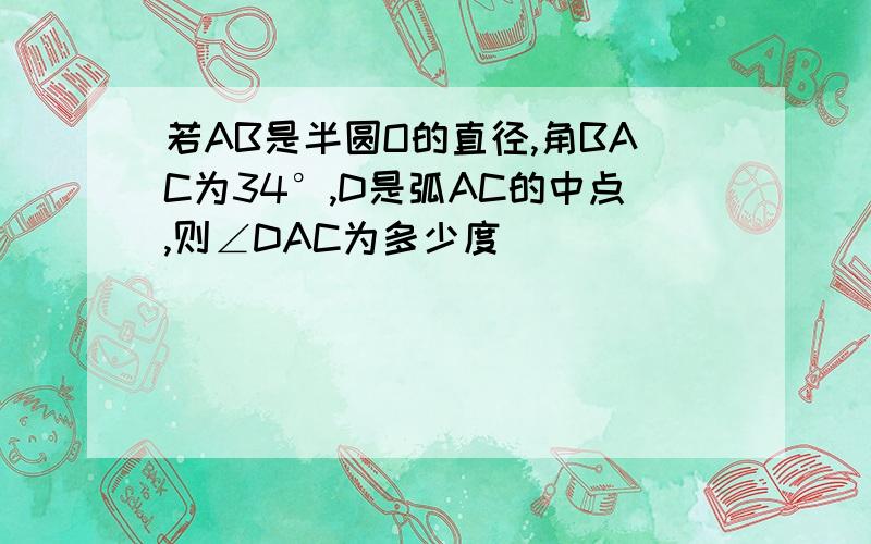 若AB是半圆O的直径,角BAC为34°,D是弧AC的中点,则∠DAC为多少度